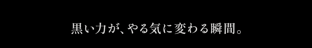 黒い力が、やる気に変わる瞬間